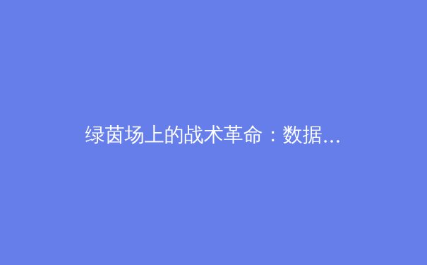 绿茵场上的战术革命：数据分析如何重塑现代足球格局