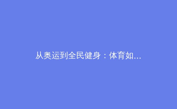 从奥运到全民健身：体育如何塑造现代生活新潮流 - 2